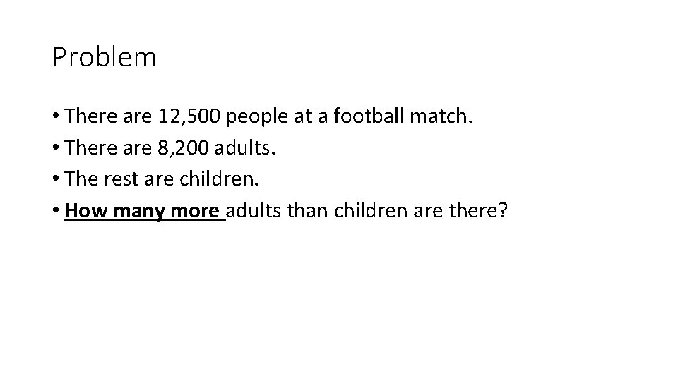 Problem • There are 12, 500 people at a football match. • There are