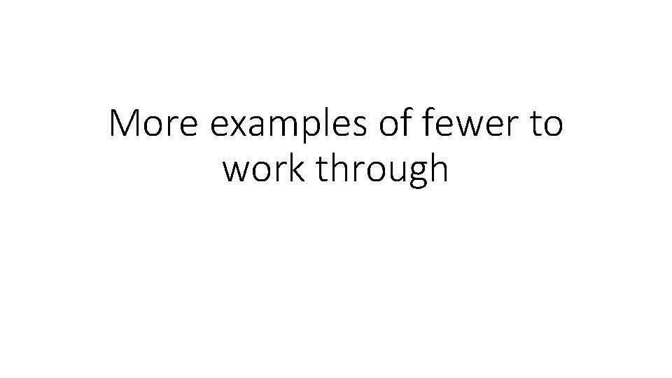 More examples of fewer to work through 