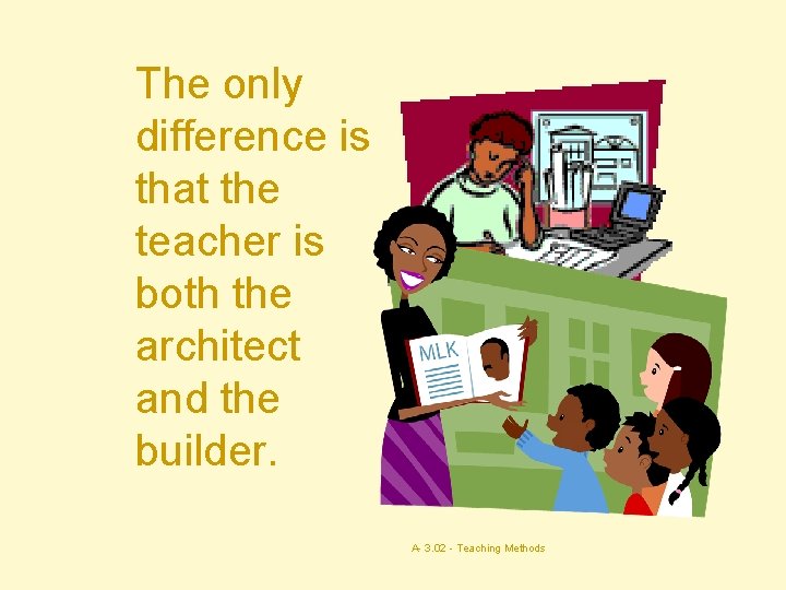 The only difference is that the teacher is both the architect and the builder.