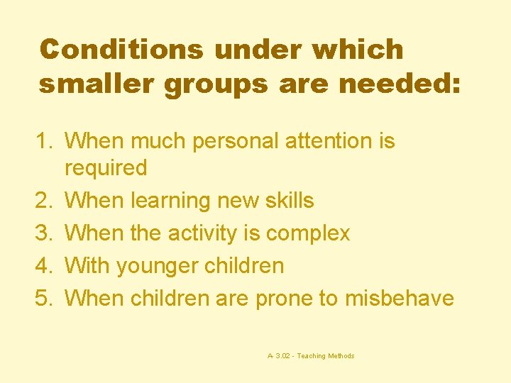 Conditions under which smaller groups are needed: 1. When much personal attention is required