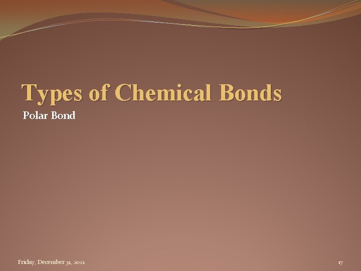 Types of Chemical Bonds Polar Bond Friday, December 31, 2021 17 