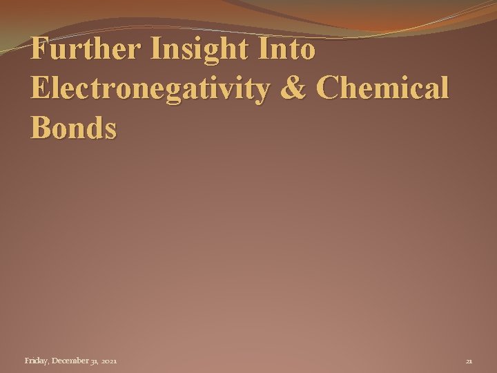 Further Insight Into Electronegativity & Chemical Bonds Friday, December 31, 2021 21 
