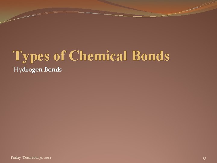 Types of Chemical Bonds Hydrogen Bonds Friday, December 31, 2021 25 
