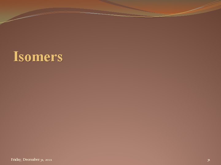 Isomers Friday, December 31, 2021 31 
