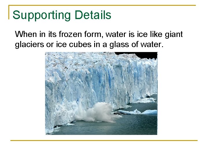 Supporting Details When in its frozen form, water is ice like giant glaciers or