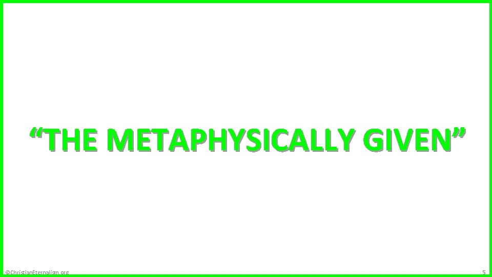 Metaphysics “THE METAPHYSICALLY GIVEN” ©Christian. Eternalism. org 5 