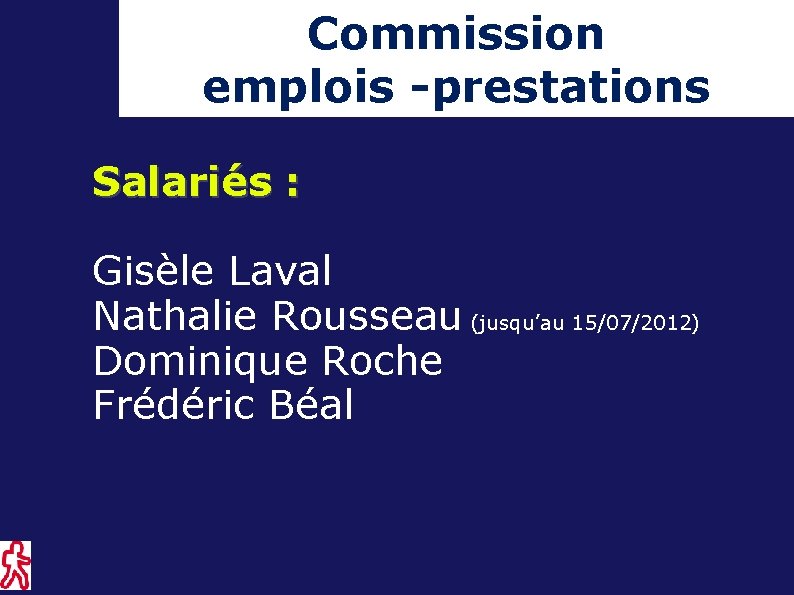 Commission emplois -prestations Salariés : Gisèle Laval Nathalie Rousseau (jusqu’au 15/07/2012) Dominique Roche Frédéric