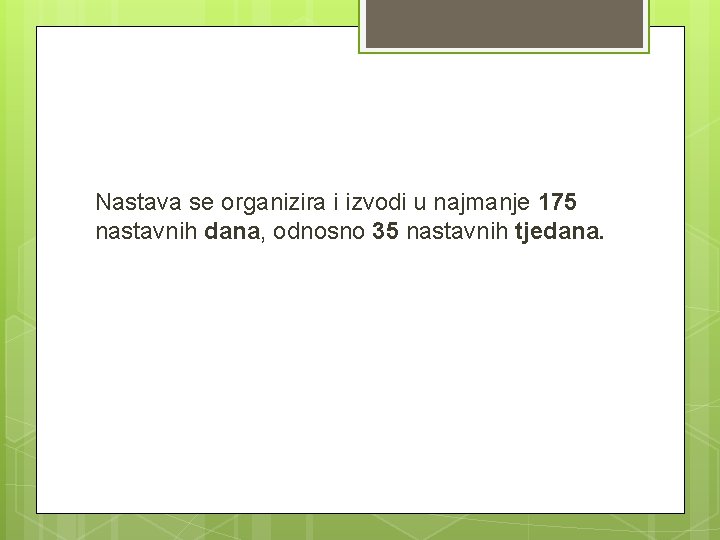 Nastava se organizira i izvodi u najmanje 175 nastavnih dana, odnosno 35 nastavnih tjedana.