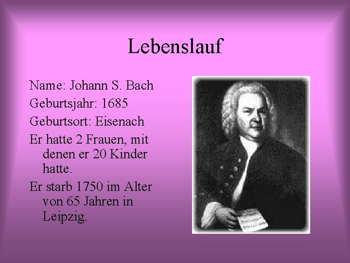 Lebenslauf Name: Johann S. Bach Geburtsjahr: 1685 Geburtsort: Eisenach Er hatte 2 Frauen, mit