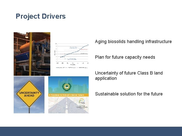 Project Drivers Aging biosolids handling infrastructure Plan for future capacity needs Uncertainty of future