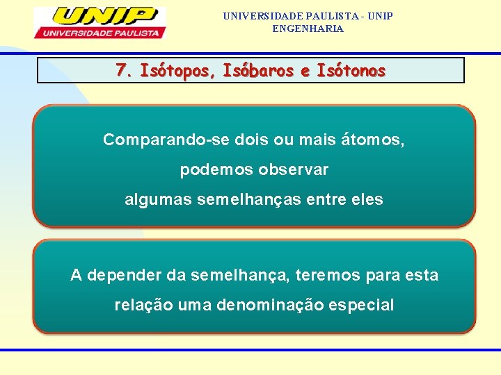 UNIVERSIDADE PAULISTA - UNIP ENGENHARIA 7. Isótopos, Isóbaros e Isótonos Comparando-se dois ou mais