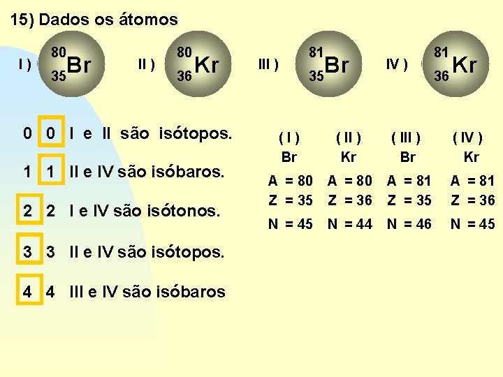 15) Dados os átomos: I) 80 Br 35 II ) 80 Kr 36 0