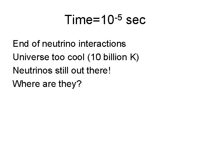 Time=10 -5 sec End of neutrino interactions Universe too cool (10 billion K) Neutrinos