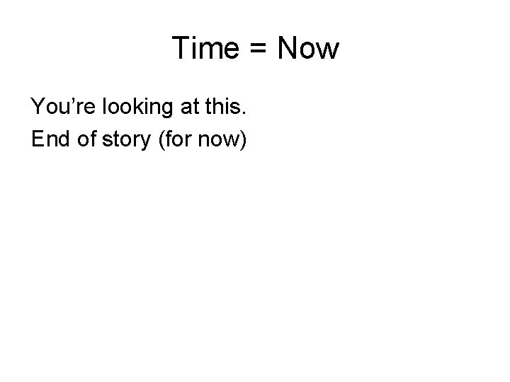 Time = Now You’re looking at this. End of story (for now) 