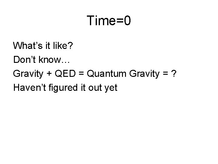 Time=0 What’s it like? Don’t know… Gravity + QED = Quantum Gravity = ?