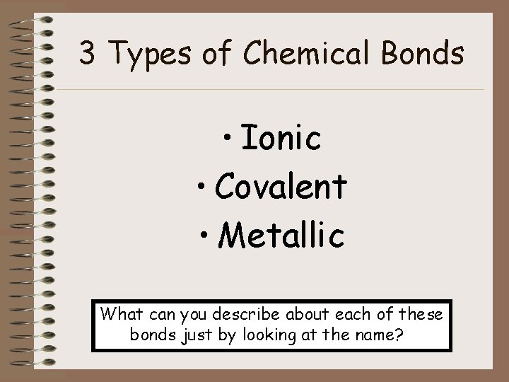 3 Types of Chemical Bonds • Ionic • Covalent • Metallic What can you