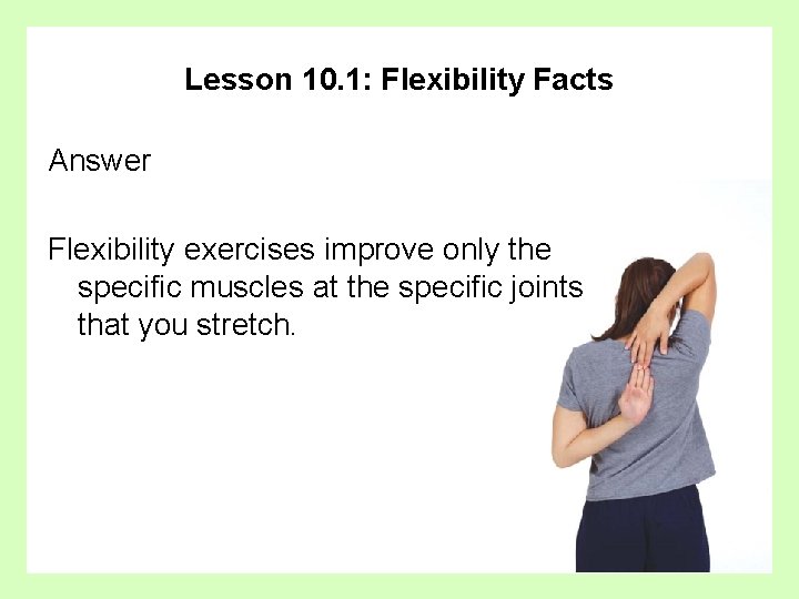 Lesson 10. 1: Flexibility Facts Answer Flexibility exercises improve only the specific muscles at