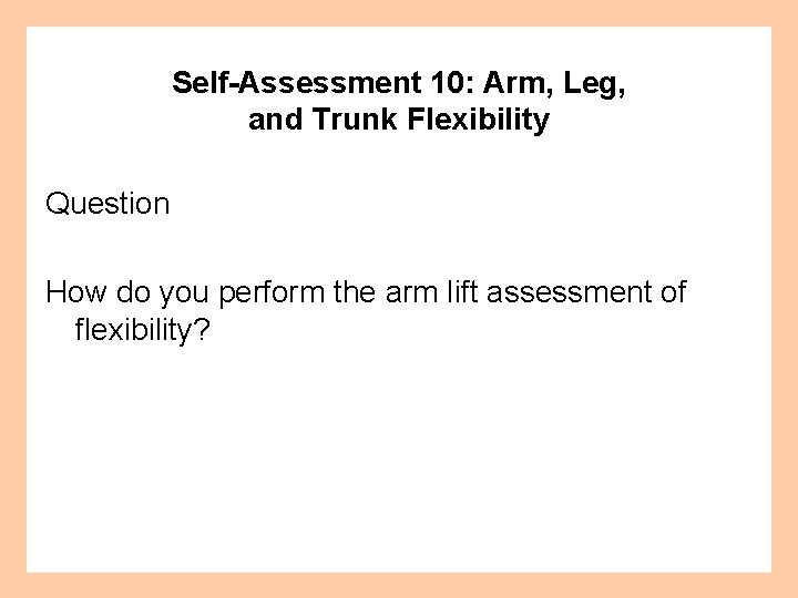 Self-Assessment 10: Arm, Leg, and Trunk Flexibility Question How do you perform the arm