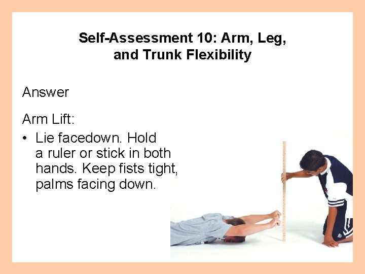 Self-Assessment 10: Arm, Leg, and Trunk Flexibility Answer Arm Lift: • Lie facedown. Hold
