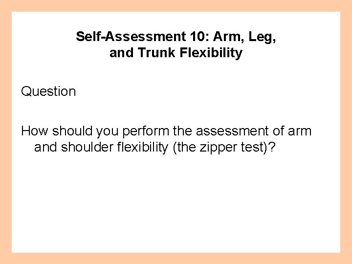 Self-Assessment 10: Arm, Leg, and Trunk Flexibility Question How should you perform the assessment