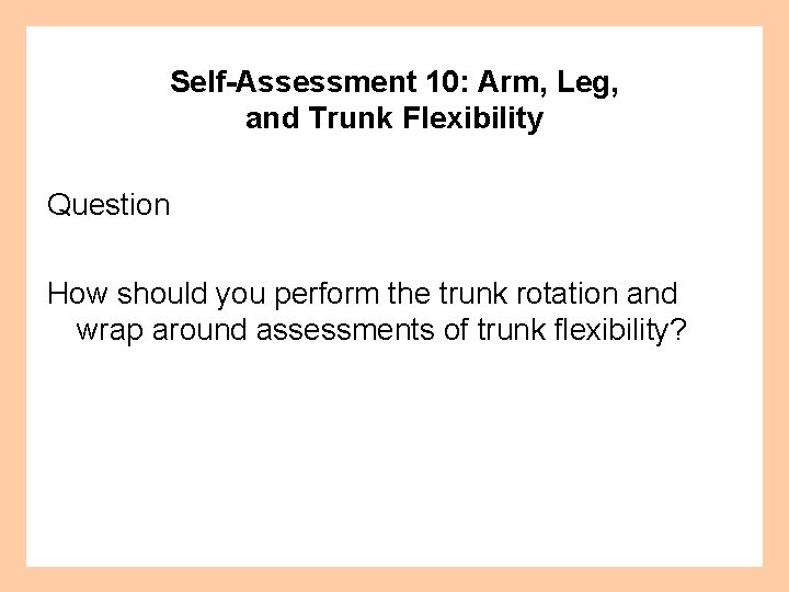 Self-Assessment 10: Arm, Leg, and Trunk Flexibility Question How should you perform the trunk