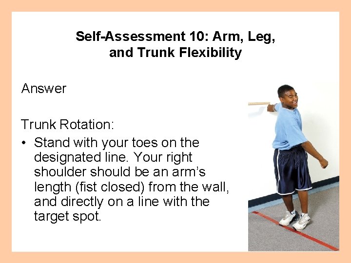 Self-Assessment 10: Arm, Leg, and Trunk Flexibility Answer Trunk Rotation: • Stand with your