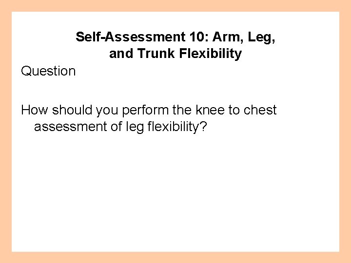 Self-Assessment 10: Arm, Leg, and Trunk Flexibility Question How should you perform the knee