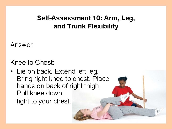 Self-Assessment 10: Arm, Leg, and Trunk Flexibility Answer Knee to Chest: • Lie on