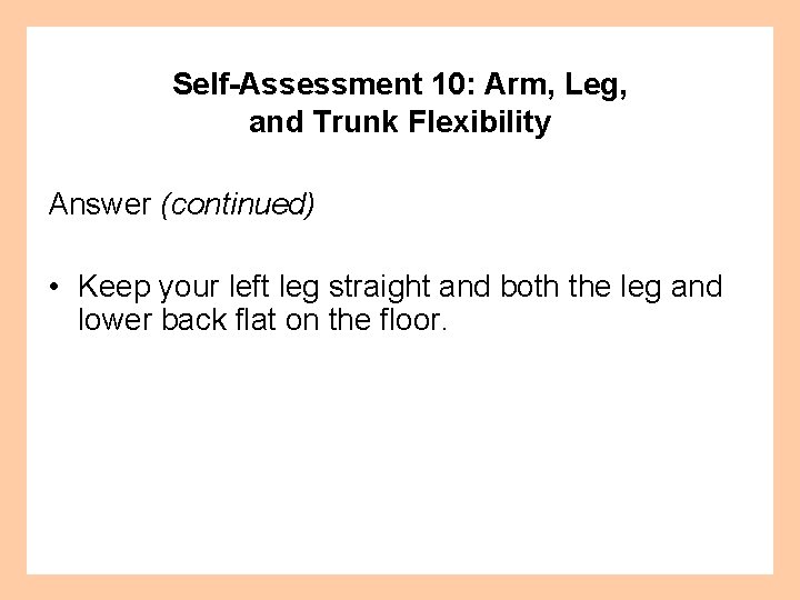 Self-Assessment 10: Arm, Leg, and Trunk Flexibility Answer (continued) • Keep your left leg