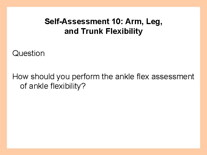 Self-Assessment 10: Arm, Leg, and Trunk Flexibility Question How should you perform the ankle