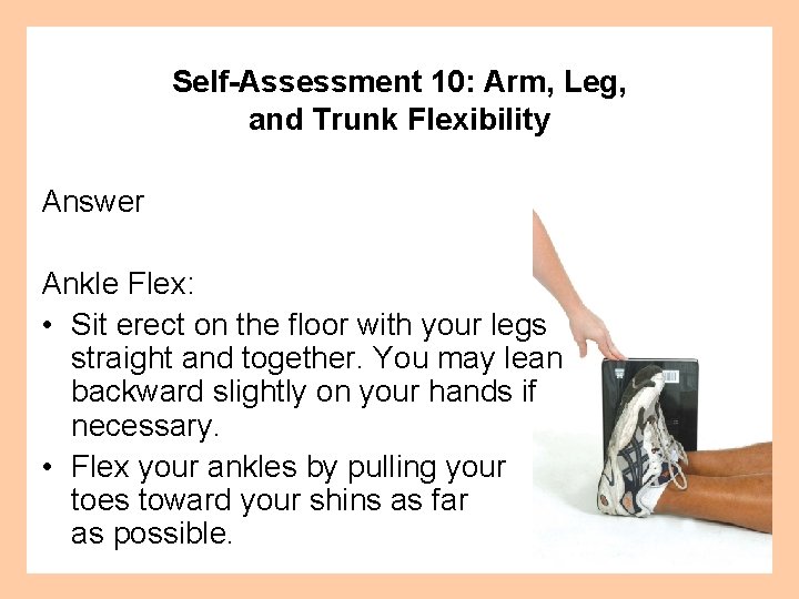 Self-Assessment 10: Arm, Leg, and Trunk Flexibility Answer Ankle Flex: • Sit erect on