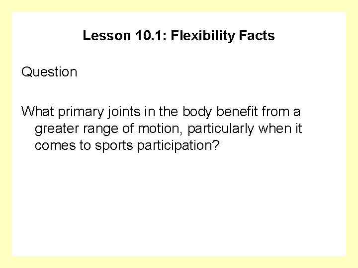 Lesson 10. 1: Flexibility Facts Question What primary joints in the body benefit from
