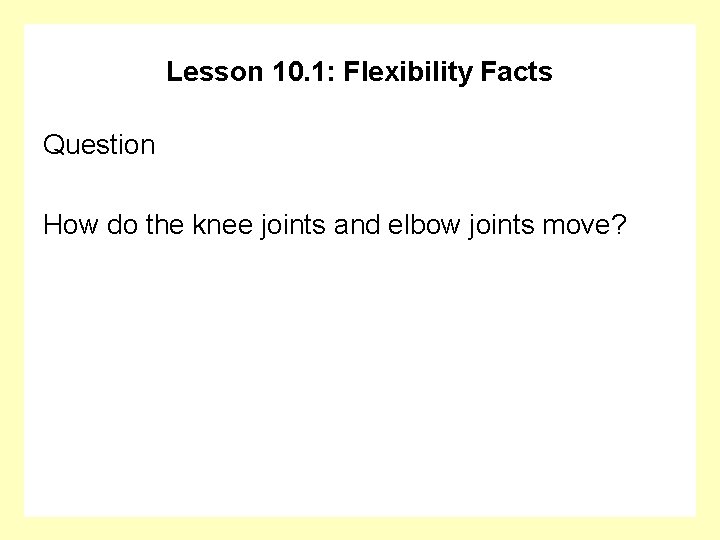 Lesson 10. 1: Flexibility Facts Question How do the knee joints and elbow joints