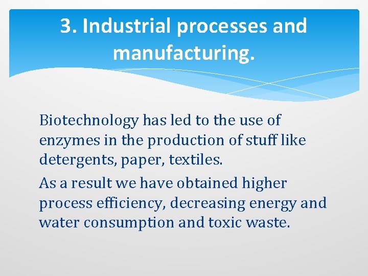 3. Industrial processes and manufacturing. Biotechnology has led to the use of enzymes in