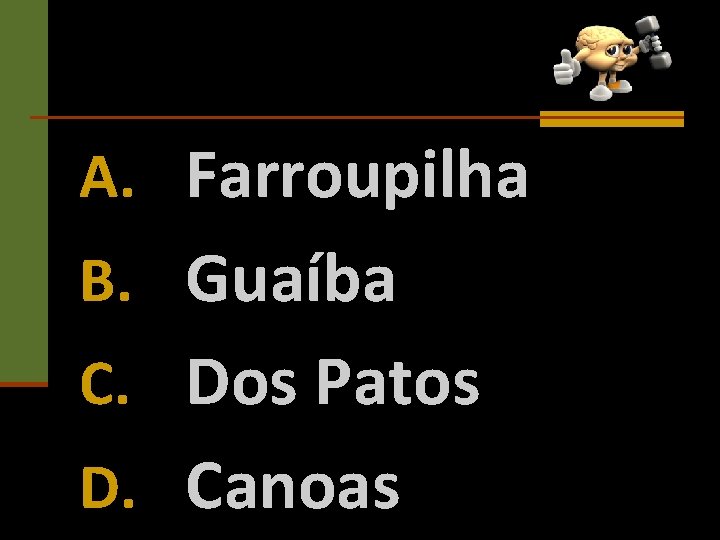 A. Farroupilha B. Guaíba C. Dos Patos D. Canoas 