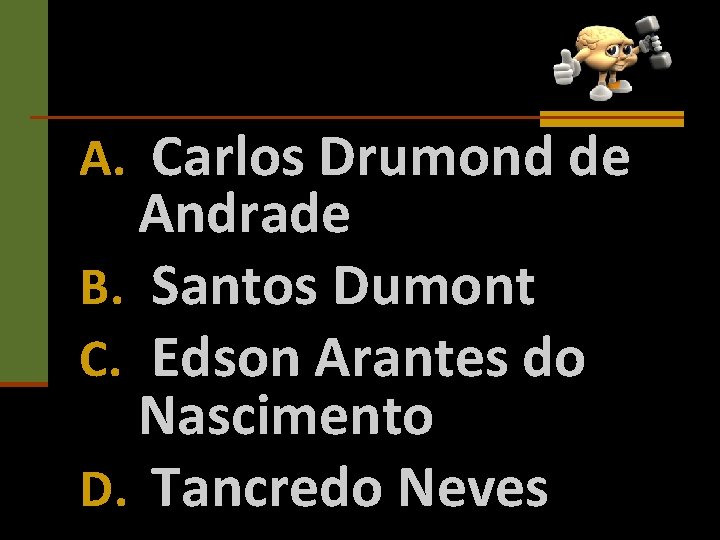 A. Carlos Drumond de Andrade B. Santos Dumont C. Edson Arantes do Nascimento D.