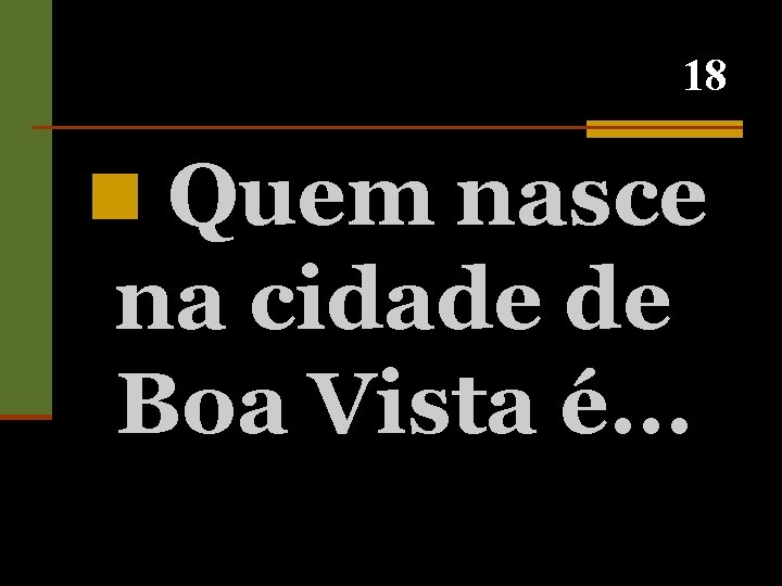 18 n Quem nasce na cidade de Boa Vista é. . . 