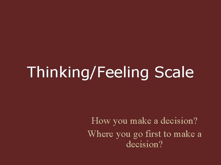 Thinking/Feeling Scale How you make a decision? Where you go first to make a