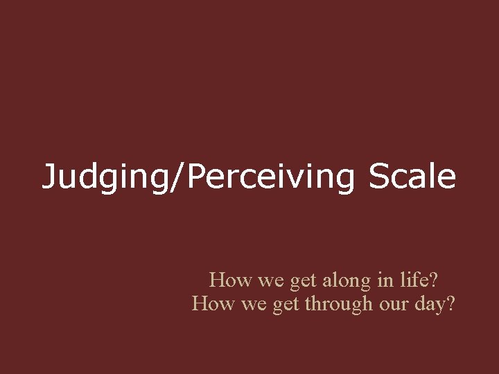 Judging/Perceiving Scale How we get along in life? How we get through our day?