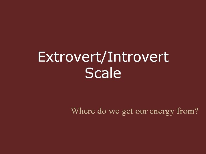 Extrovert/Introvert Scale Where do we get our energy from? 