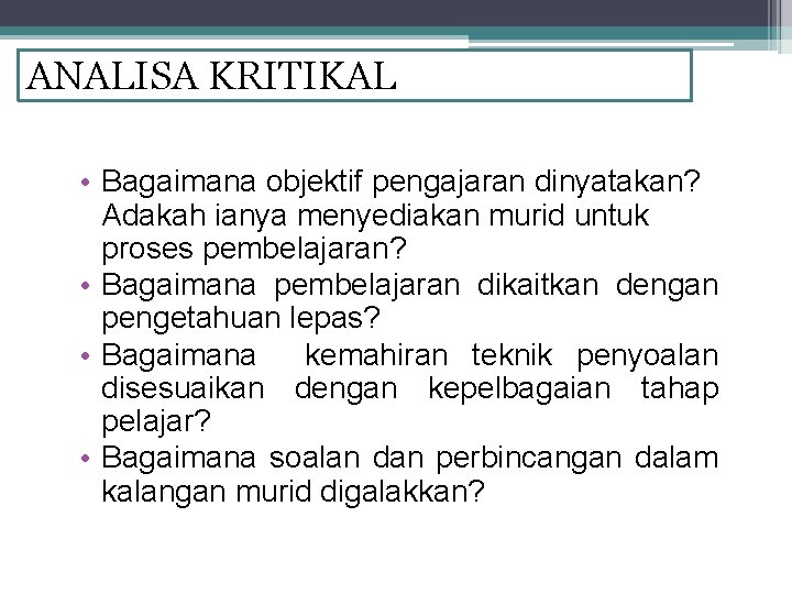 ANALISA KRITIKAL • Bagaimana objektif pengajaran dinyatakan? Adakah ianya menyediakan murid untuk proses pembelajaran?