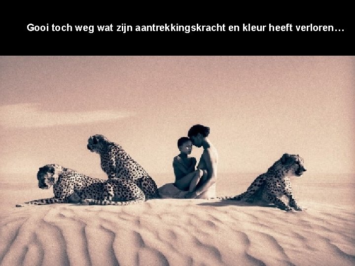 Gooi toch weg wat zijn aantrekkingskracht en kleur heeft verloren… 