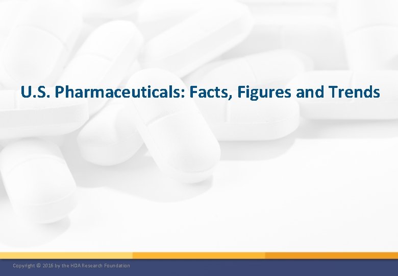 U. S. Pharmaceuticals: Facts, Figures and Trends Copyright © 2016 by the HDA Research