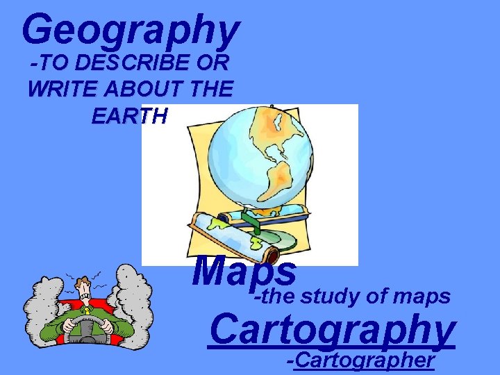 Geography -TO DESCRIBE OR WRITE ABOUT THE EARTH Maps -the study of maps Cartography