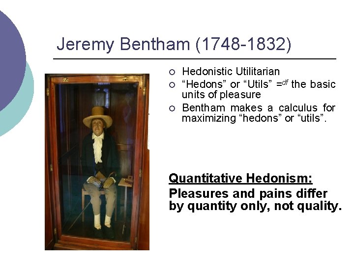 Jeremy Bentham (1748 -1832) ¡ ¡ ¡ Hedonistic Utilitarian “Hedons” or “Utils” =df the