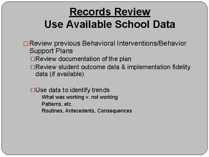 Records Review Use Available School Data � Review previous Behavioral Interventions/Behavior Support Plans �Review