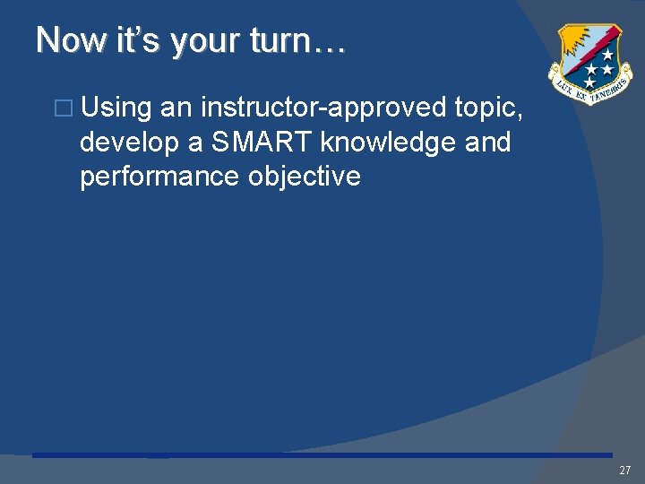 Now it’s your turn… � Using an instructor-approved topic, develop a SMART knowledge and