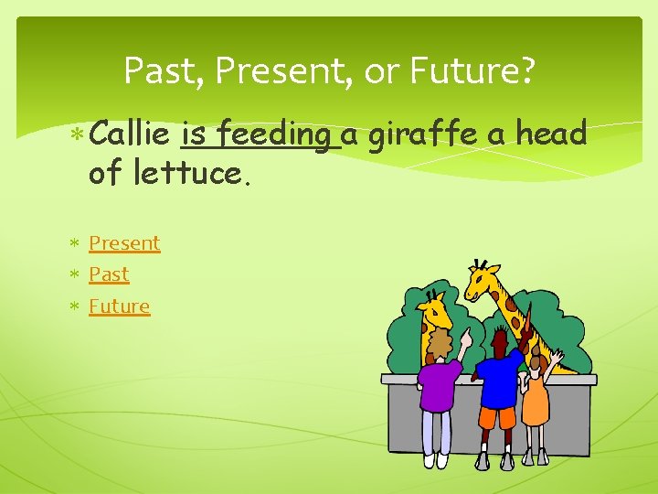 Past, Present, or Future? Callie is feeding a giraffe a head of lettuce. Present