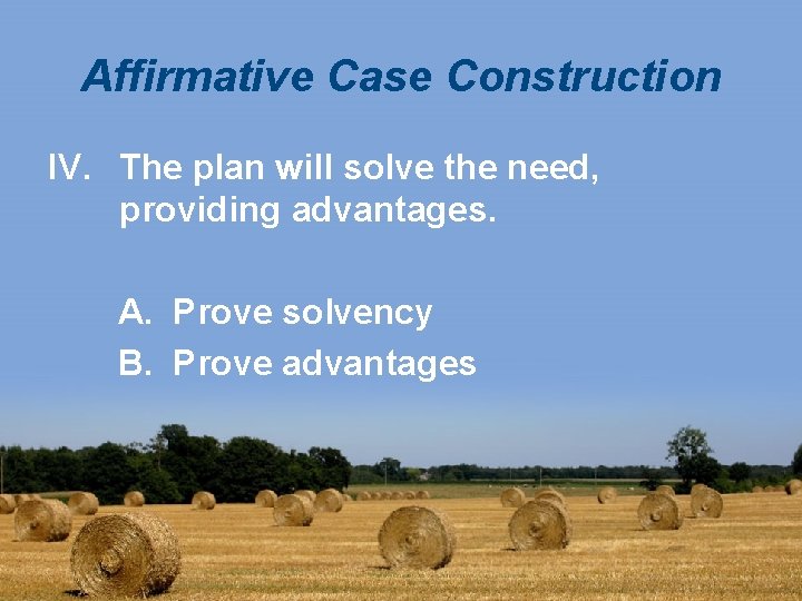 Affirmative Case Construction IV. The plan will solve the need, providing advantages. A. Prove