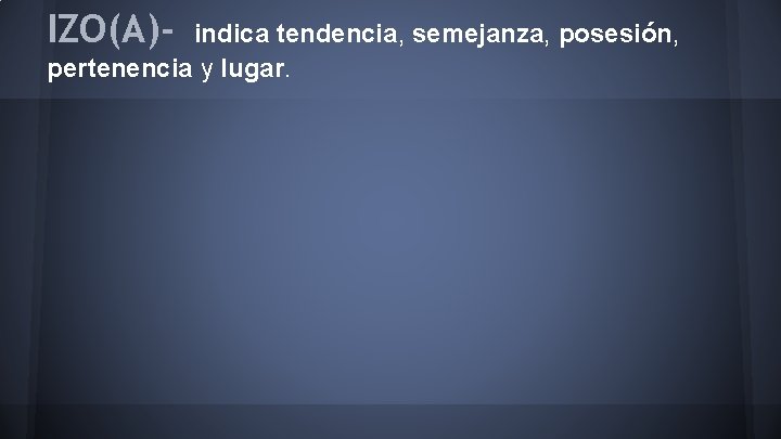 IZO(A)- indica tendencia, semejanza, posesión, pertenencia y lugar. 